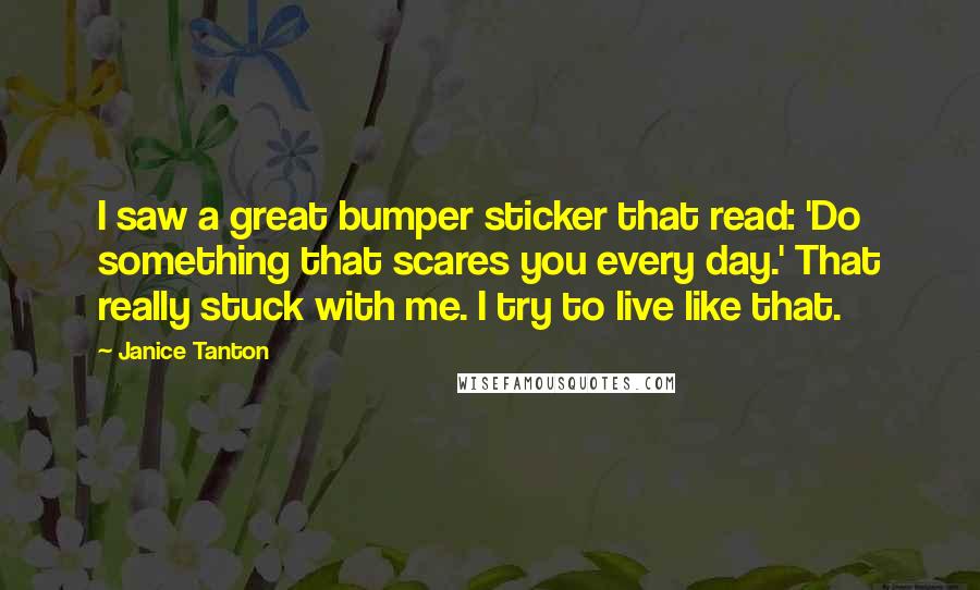 Janice Tanton Quotes: I saw a great bumper sticker that read: 'Do something that scares you every day.' That really stuck with me. I try to live like that.