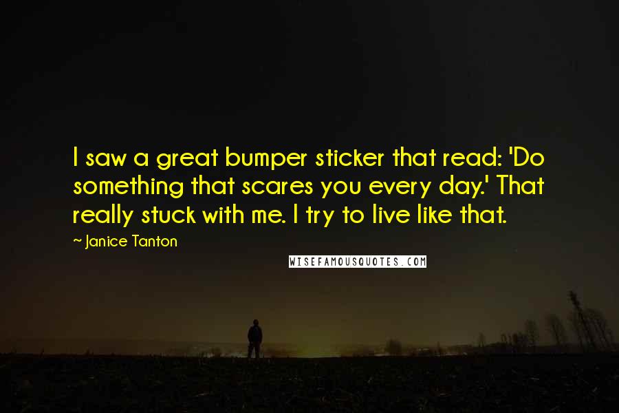 Janice Tanton Quotes: I saw a great bumper sticker that read: 'Do something that scares you every day.' That really stuck with me. I try to live like that.