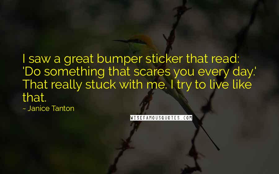 Janice Tanton Quotes: I saw a great bumper sticker that read: 'Do something that scares you every day.' That really stuck with me. I try to live like that.