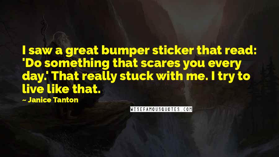 Janice Tanton Quotes: I saw a great bumper sticker that read: 'Do something that scares you every day.' That really stuck with me. I try to live like that.