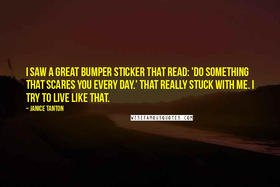 Janice Tanton Quotes: I saw a great bumper sticker that read: 'Do something that scares you every day.' That really stuck with me. I try to live like that.