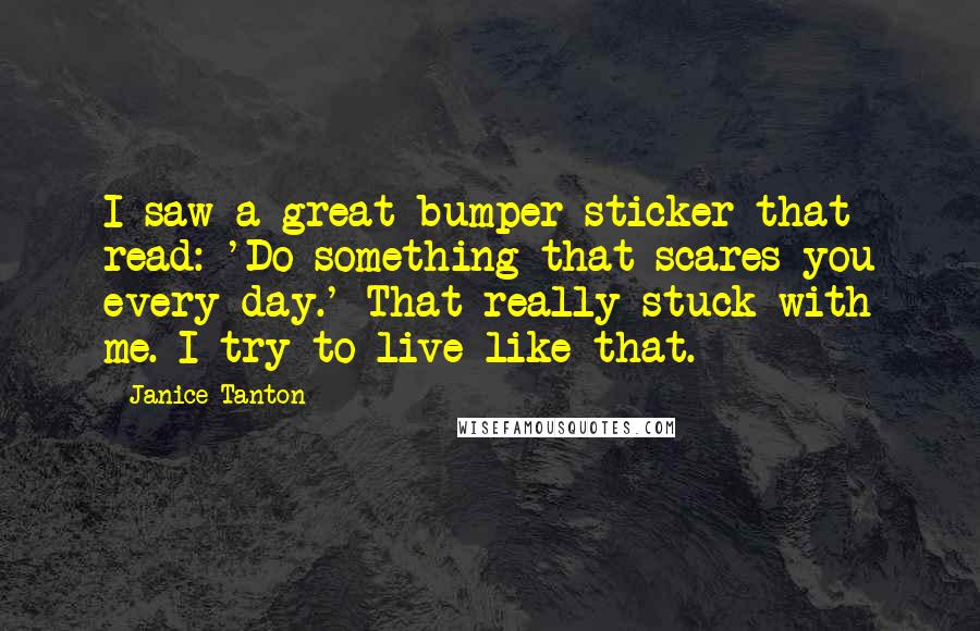 Janice Tanton Quotes: I saw a great bumper sticker that read: 'Do something that scares you every day.' That really stuck with me. I try to live like that.