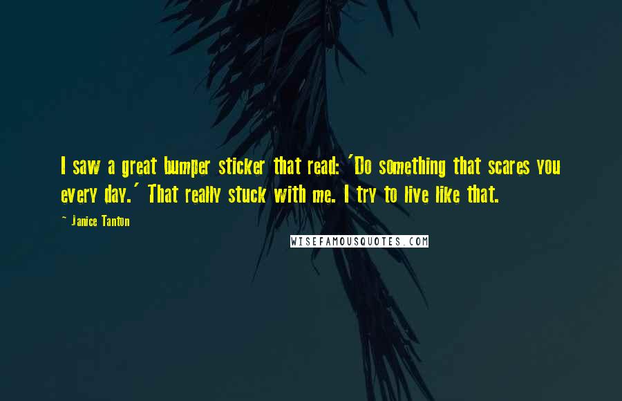 Janice Tanton Quotes: I saw a great bumper sticker that read: 'Do something that scares you every day.' That really stuck with me. I try to live like that.