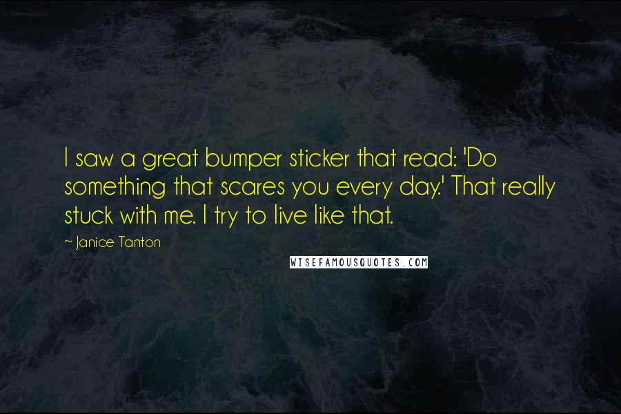 Janice Tanton Quotes: I saw a great bumper sticker that read: 'Do something that scares you every day.' That really stuck with me. I try to live like that.