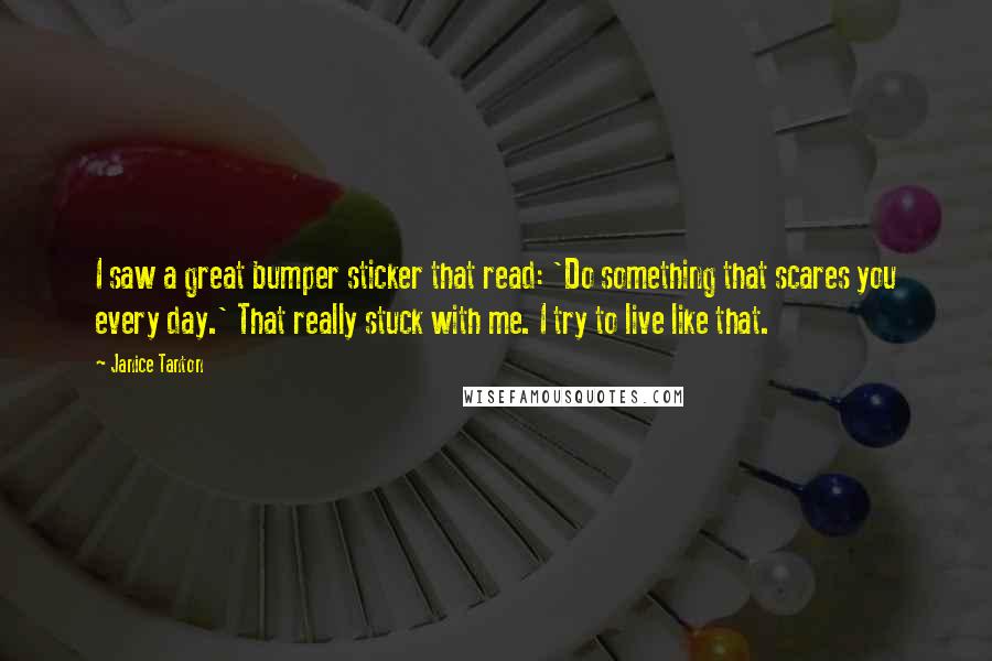 Janice Tanton Quotes: I saw a great bumper sticker that read: 'Do something that scares you every day.' That really stuck with me. I try to live like that.