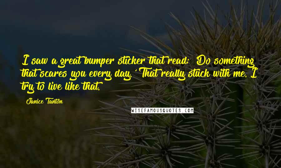 Janice Tanton Quotes: I saw a great bumper sticker that read: 'Do something that scares you every day.' That really stuck with me. I try to live like that.