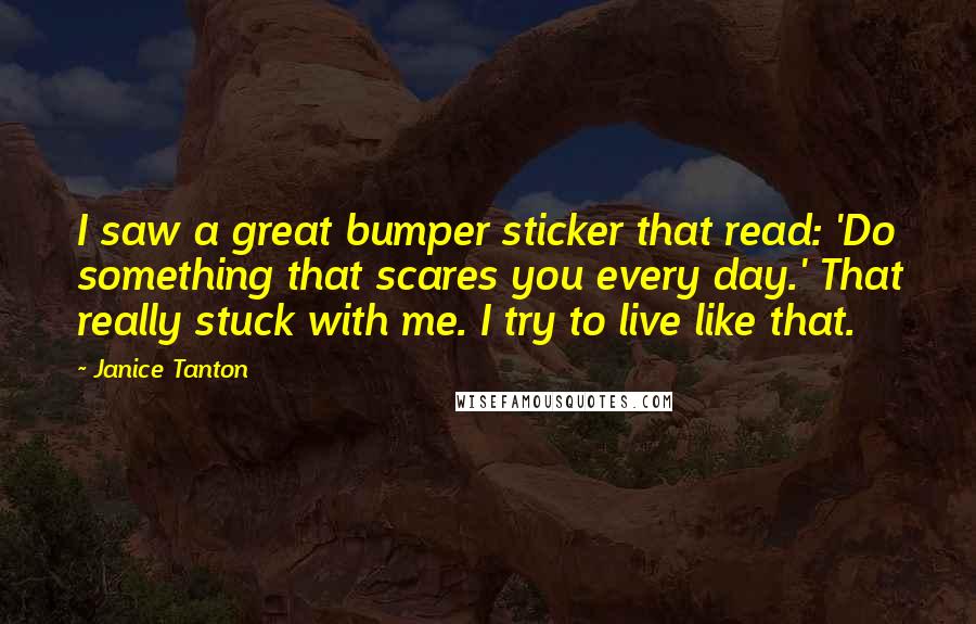 Janice Tanton Quotes: I saw a great bumper sticker that read: 'Do something that scares you every day.' That really stuck with me. I try to live like that.
