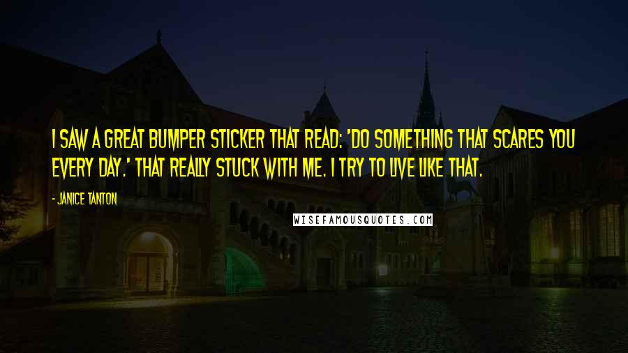 Janice Tanton Quotes: I saw a great bumper sticker that read: 'Do something that scares you every day.' That really stuck with me. I try to live like that.