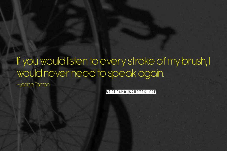 Janice Tanton Quotes: If you would listen to every stroke of my brush, I would never need to speak again.