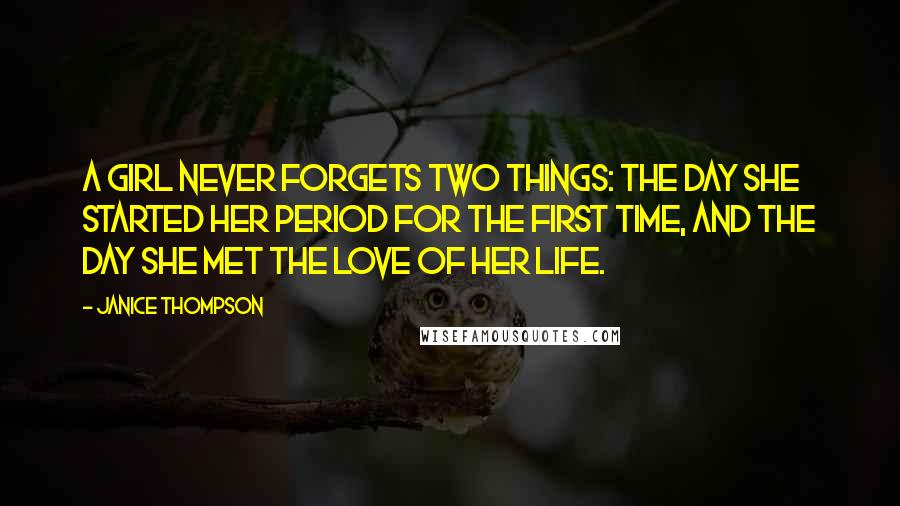Janice Thompson Quotes: A girl never forgets two things: the day she started her period for the first time, and the day she met the love of her life.
