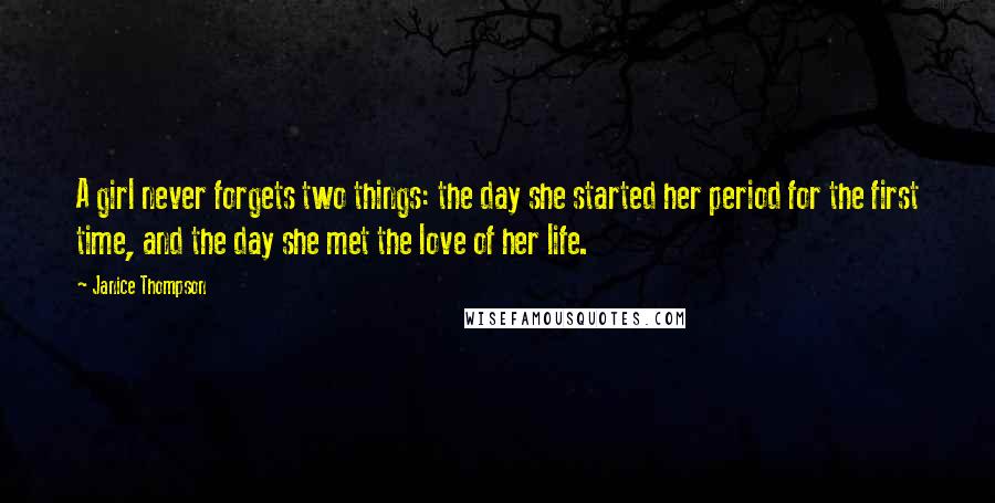 Janice Thompson Quotes: A girl never forgets two things: the day she started her period for the first time, and the day she met the love of her life.