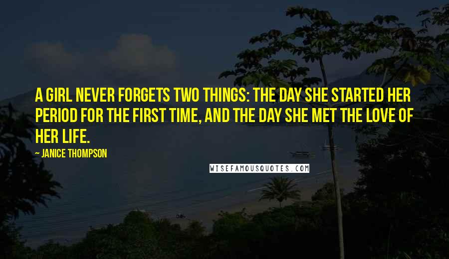 Janice Thompson Quotes: A girl never forgets two things: the day she started her period for the first time, and the day she met the love of her life.