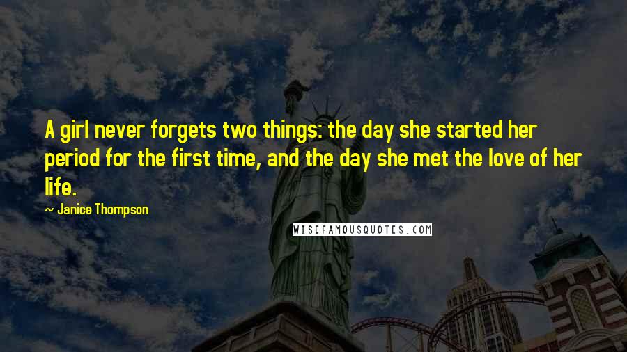 Janice Thompson Quotes: A girl never forgets two things: the day she started her period for the first time, and the day she met the love of her life.