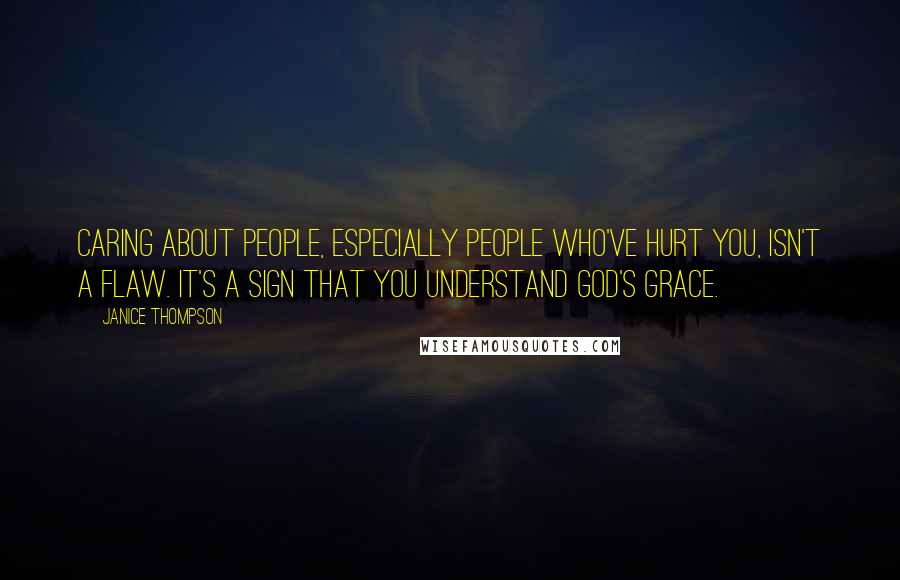 Janice Thompson Quotes: Caring about people, especially people who've hurt you, isn't a flaw. It's a sign that you understand God's grace.