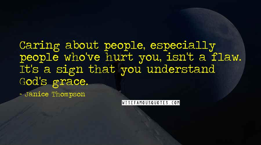 Janice Thompson Quotes: Caring about people, especially people who've hurt you, isn't a flaw. It's a sign that you understand God's grace.