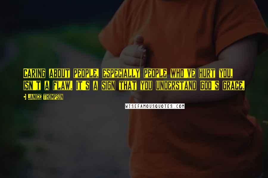 Janice Thompson Quotes: Caring about people, especially people who've hurt you, isn't a flaw. It's a sign that you understand God's grace.