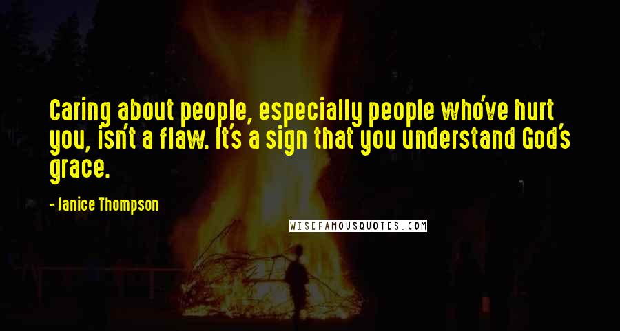 Janice Thompson Quotes: Caring about people, especially people who've hurt you, isn't a flaw. It's a sign that you understand God's grace.