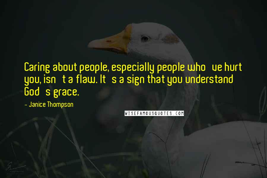 Janice Thompson Quotes: Caring about people, especially people who've hurt you, isn't a flaw. It's a sign that you understand God's grace.