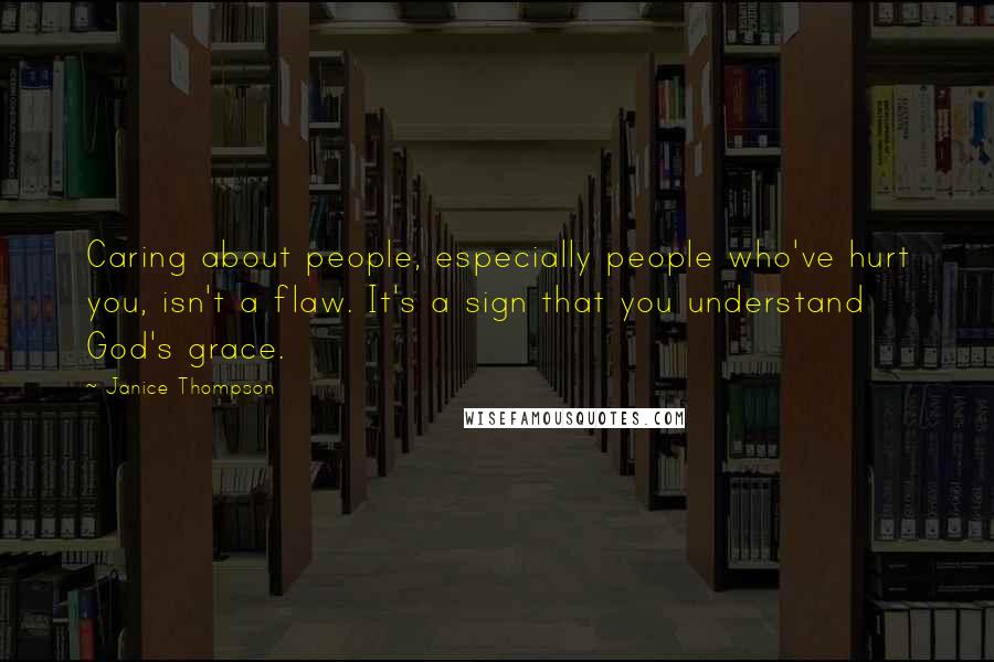 Janice Thompson Quotes: Caring about people, especially people who've hurt you, isn't a flaw. It's a sign that you understand God's grace.