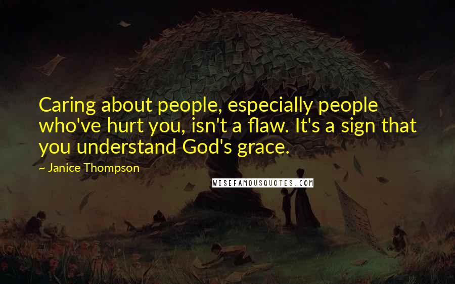 Janice Thompson Quotes: Caring about people, especially people who've hurt you, isn't a flaw. It's a sign that you understand God's grace.