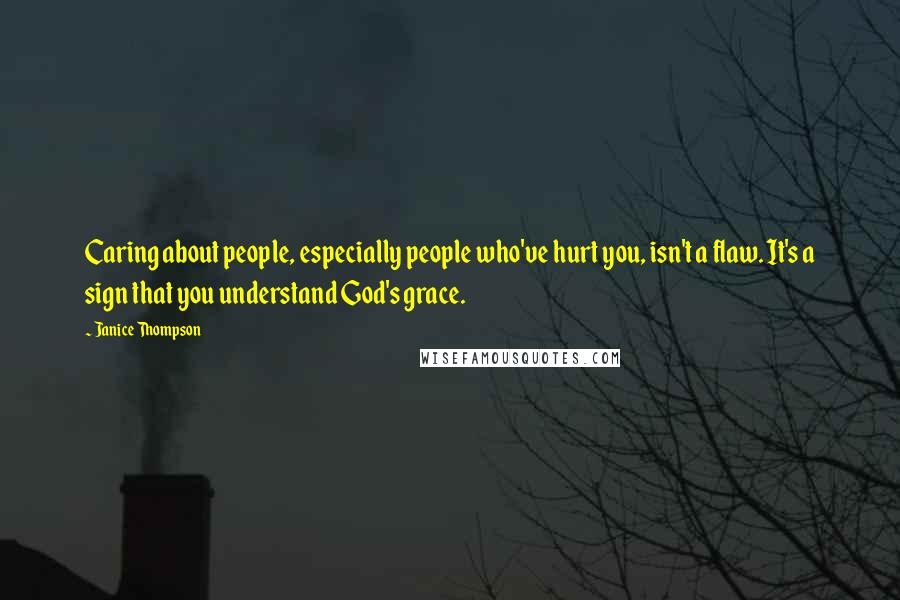 Janice Thompson Quotes: Caring about people, especially people who've hurt you, isn't a flaw. It's a sign that you understand God's grace.