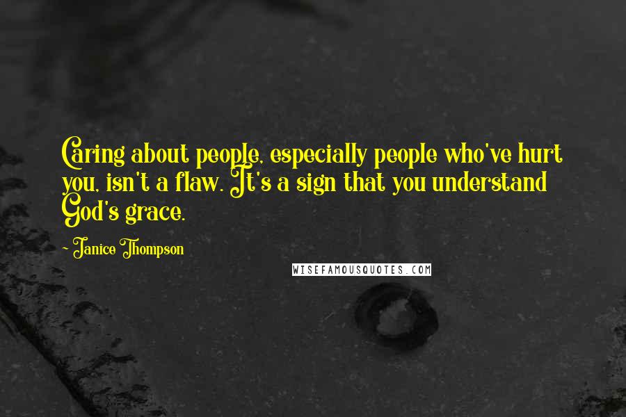 Janice Thompson Quotes: Caring about people, especially people who've hurt you, isn't a flaw. It's a sign that you understand God's grace.