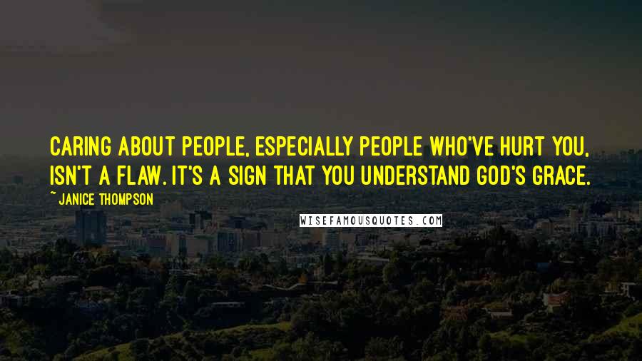 Janice Thompson Quotes: Caring about people, especially people who've hurt you, isn't a flaw. It's a sign that you understand God's grace.