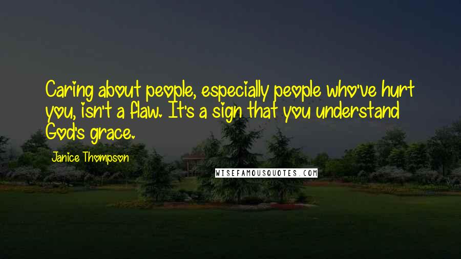 Janice Thompson Quotes: Caring about people, especially people who've hurt you, isn't a flaw. It's a sign that you understand God's grace.