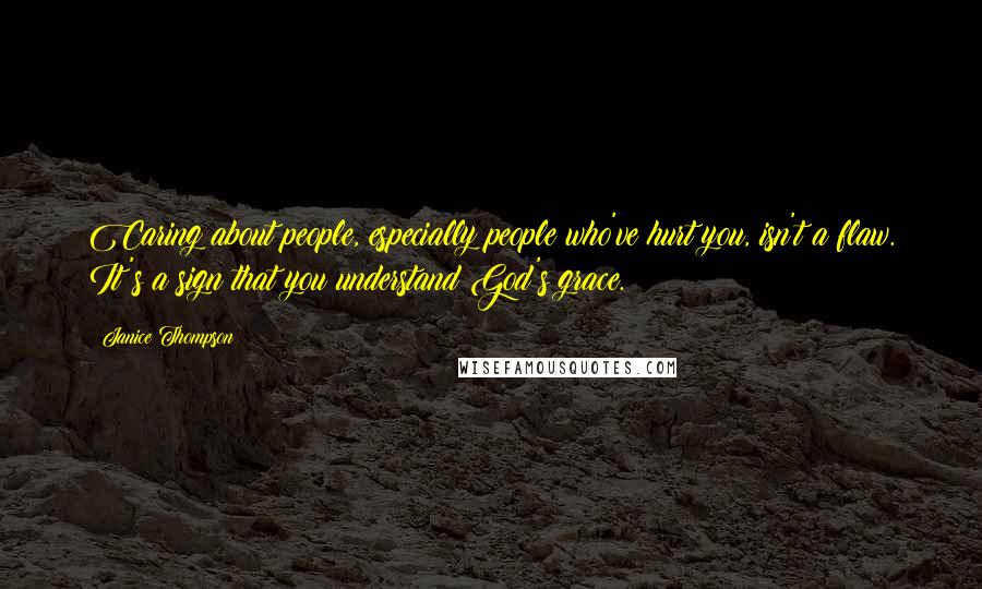 Janice Thompson Quotes: Caring about people, especially people who've hurt you, isn't a flaw. It's a sign that you understand God's grace.