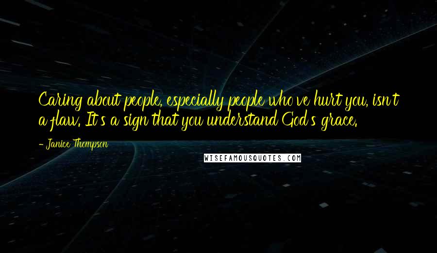 Janice Thompson Quotes: Caring about people, especially people who've hurt you, isn't a flaw. It's a sign that you understand God's grace.
