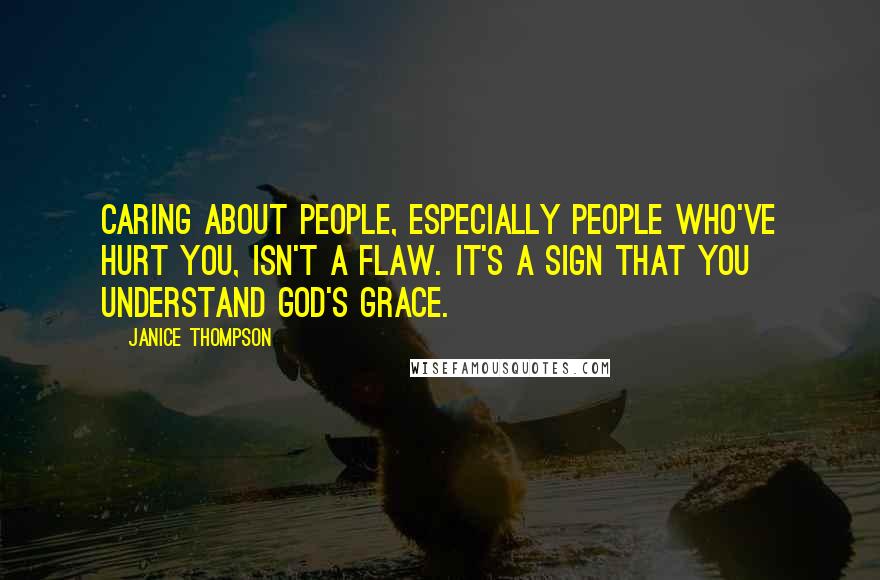 Janice Thompson Quotes: Caring about people, especially people who've hurt you, isn't a flaw. It's a sign that you understand God's grace.
