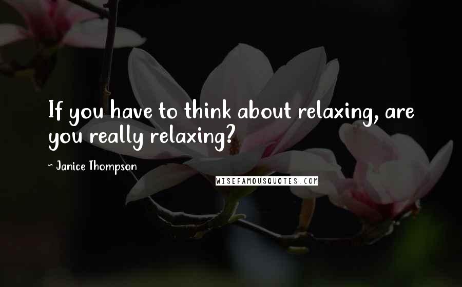 Janice Thompson Quotes: If you have to think about relaxing, are you really relaxing?
