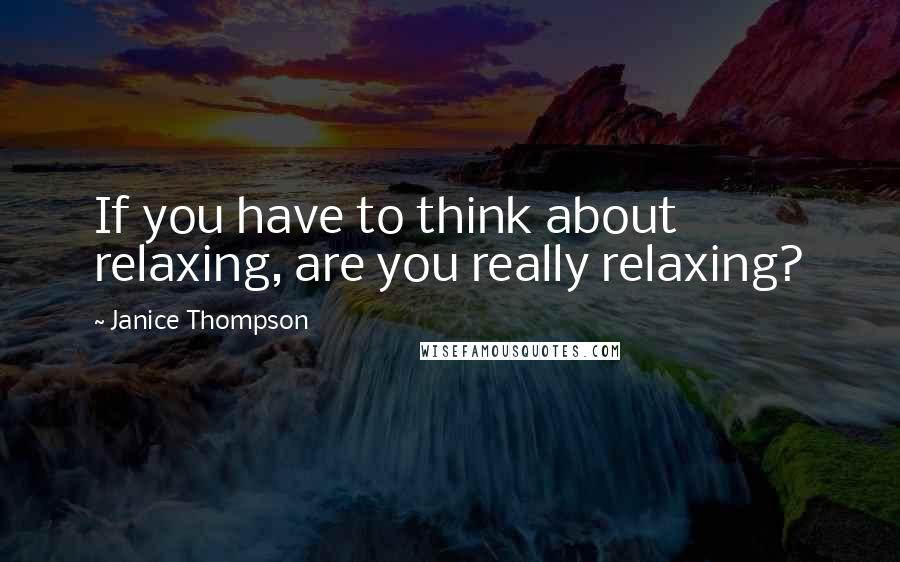 Janice Thompson Quotes: If you have to think about relaxing, are you really relaxing?