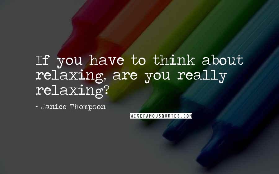 Janice Thompson Quotes: If you have to think about relaxing, are you really relaxing?