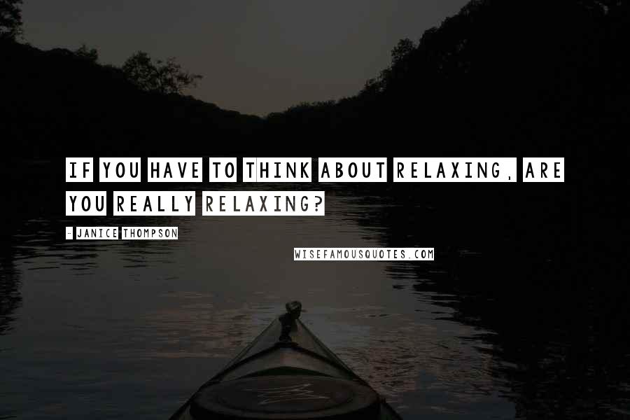 Janice Thompson Quotes: If you have to think about relaxing, are you really relaxing?