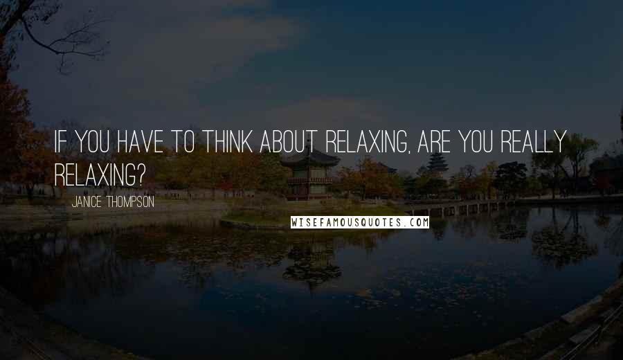 Janice Thompson Quotes: If you have to think about relaxing, are you really relaxing?