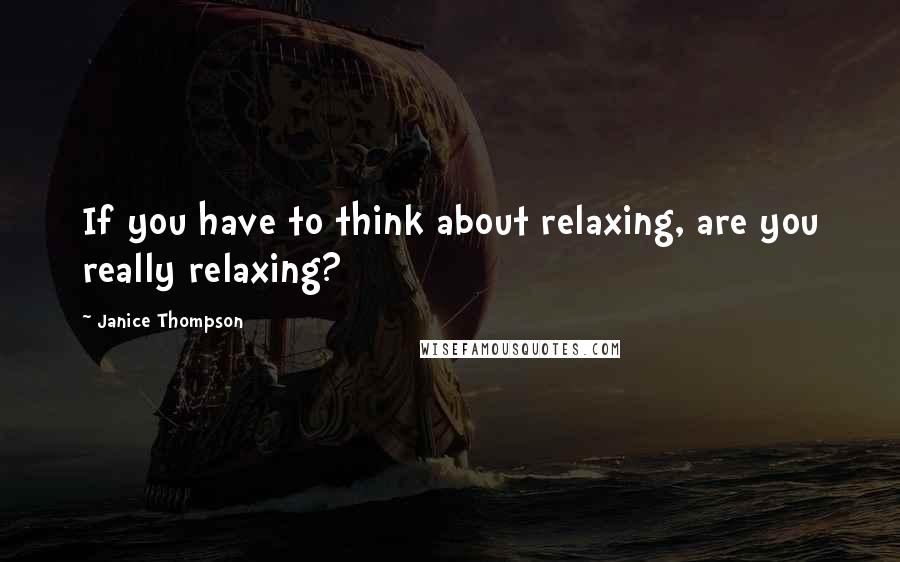 Janice Thompson Quotes: If you have to think about relaxing, are you really relaxing?