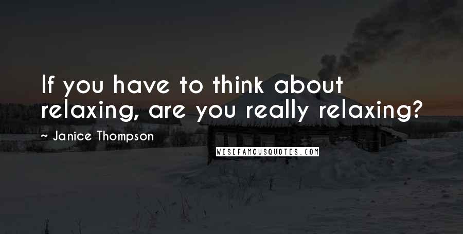 Janice Thompson Quotes: If you have to think about relaxing, are you really relaxing?