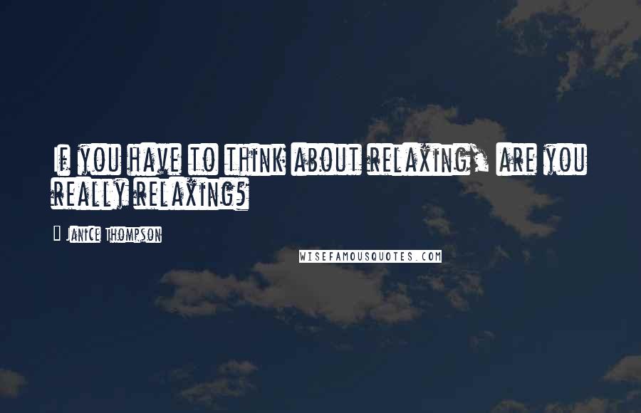 Janice Thompson Quotes: If you have to think about relaxing, are you really relaxing?