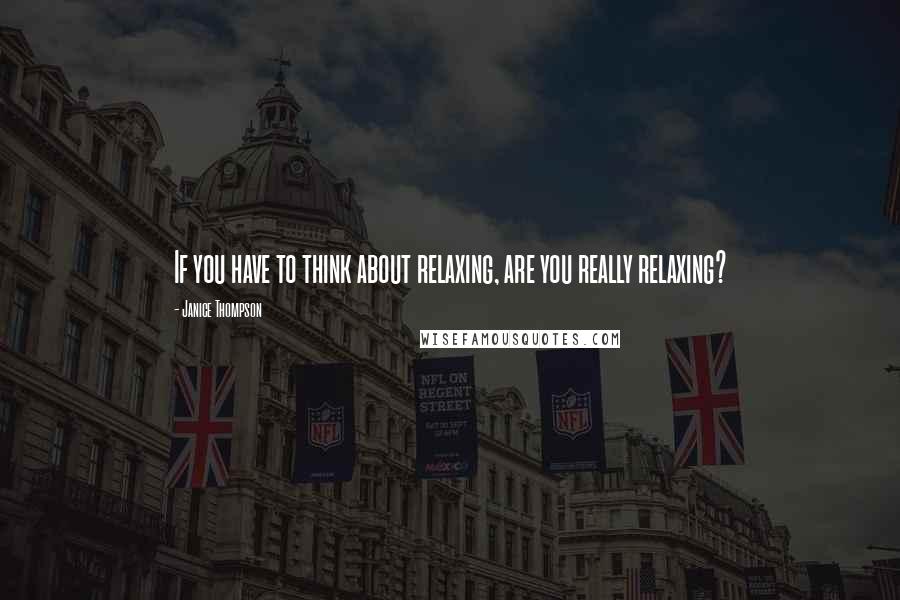 Janice Thompson Quotes: If you have to think about relaxing, are you really relaxing?