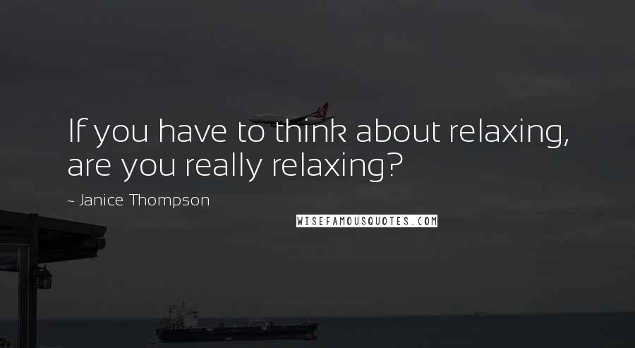 Janice Thompson Quotes: If you have to think about relaxing, are you really relaxing?