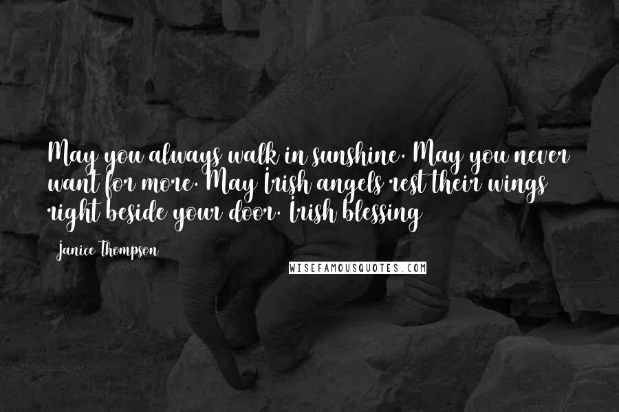Janice Thompson Quotes: May you always walk in sunshine. May you never want for more. May Irish angels rest their wings right beside your door. Irish blessing