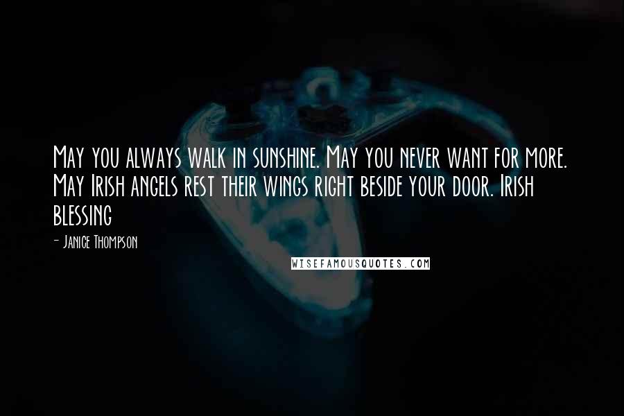 Janice Thompson Quotes: May you always walk in sunshine. May you never want for more. May Irish angels rest their wings right beside your door. Irish blessing