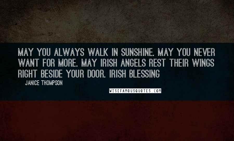 Janice Thompson Quotes: May you always walk in sunshine. May you never want for more. May Irish angels rest their wings right beside your door. Irish blessing