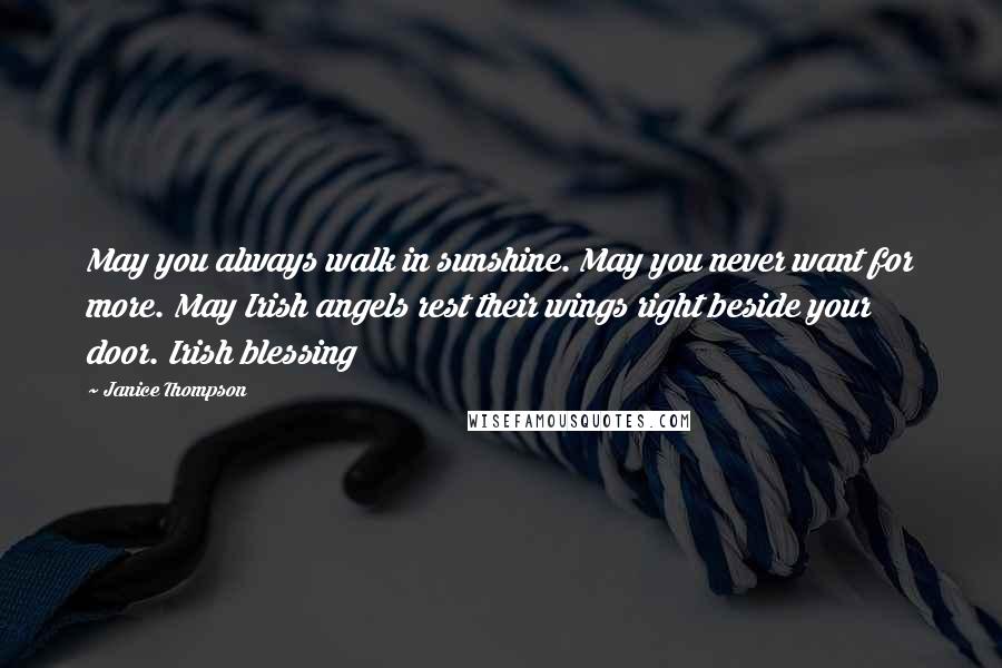 Janice Thompson Quotes: May you always walk in sunshine. May you never want for more. May Irish angels rest their wings right beside your door. Irish blessing