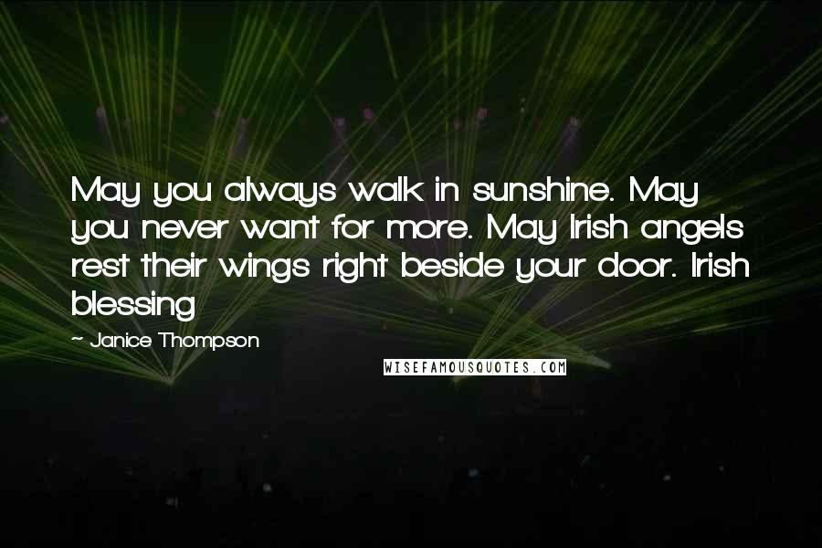 Janice Thompson Quotes: May you always walk in sunshine. May you never want for more. May Irish angels rest their wings right beside your door. Irish blessing