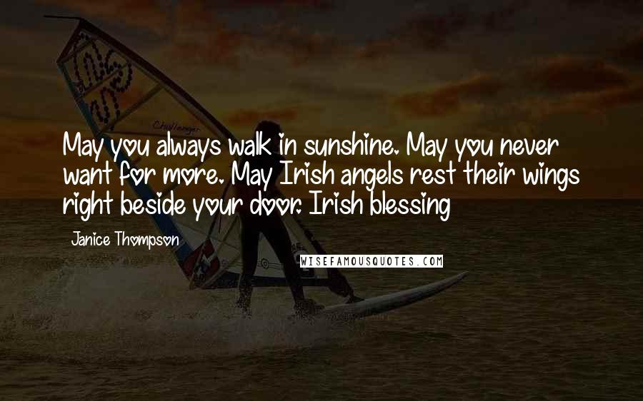 Janice Thompson Quotes: May you always walk in sunshine. May you never want for more. May Irish angels rest their wings right beside your door. Irish blessing