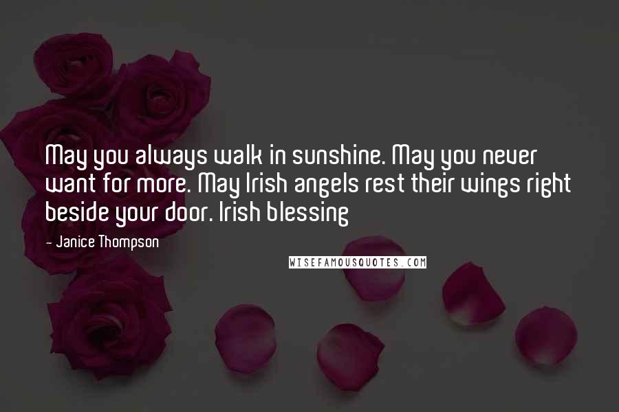 Janice Thompson Quotes: May you always walk in sunshine. May you never want for more. May Irish angels rest their wings right beside your door. Irish blessing