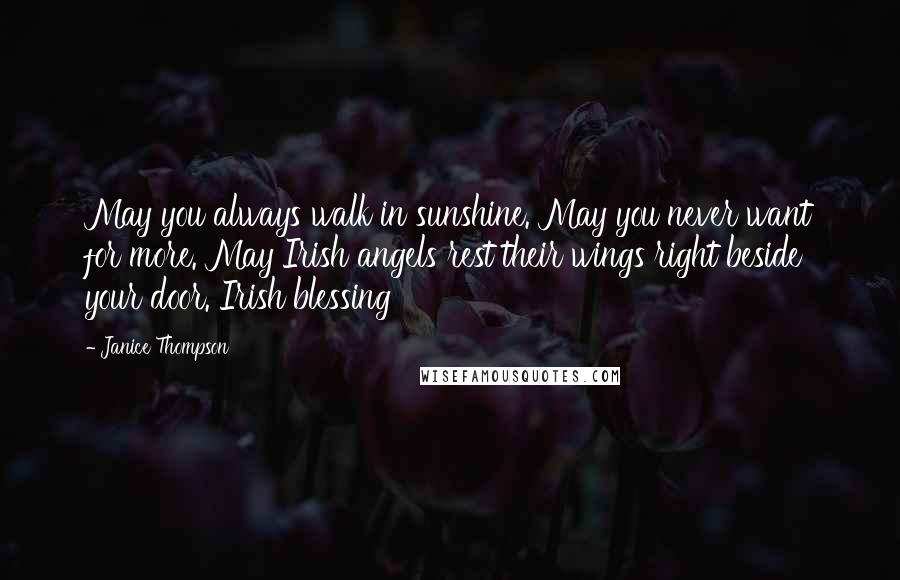 Janice Thompson Quotes: May you always walk in sunshine. May you never want for more. May Irish angels rest their wings right beside your door. Irish blessing