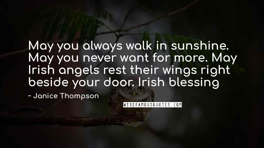 Janice Thompson Quotes: May you always walk in sunshine. May you never want for more. May Irish angels rest their wings right beside your door. Irish blessing